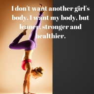 I don't want another girl's body. I want my body, but leaner, stronger and healthier.