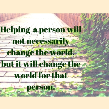 Helping a person will not necessarily change the world, but it will change the world for that person. (1)