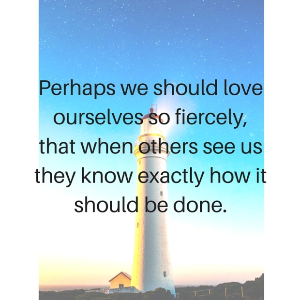 Perhaps we should love ourselves so fiercely,that when others see us they know exactly how it should be done.